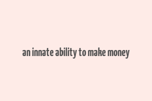 an innate ability to make money