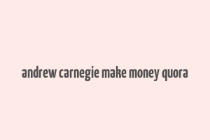 andrew carnegie make money quora