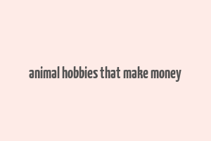 animal hobbies that make money