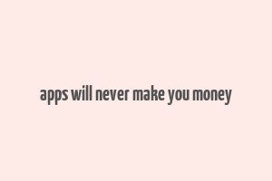 apps will never make you money