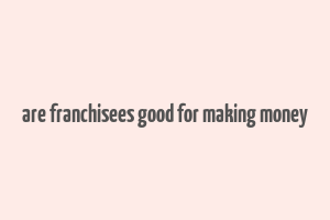 are franchisees good for making money