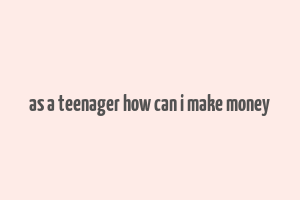 as a teenager how can i make money