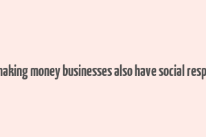 as well as making money businesses also have social responsibilities