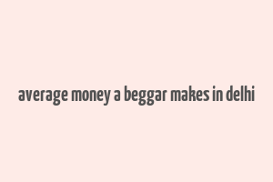 average money a beggar makes in delhi