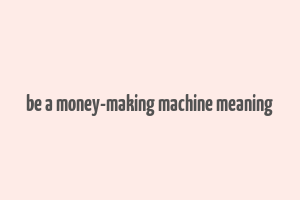 be a money-making machine meaning