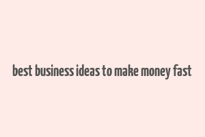 best business ideas to make money fast