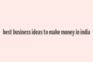 best business ideas to make money in india