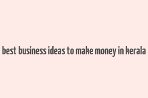 best business ideas to make money in kerala