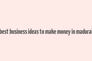 best business ideas to make money in madurai