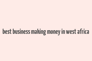 best business making money in west africa