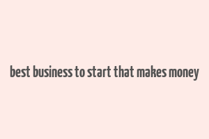 best business to start that makes money