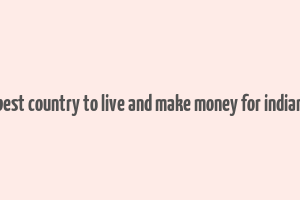 best country to live and make money for indian