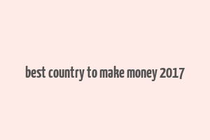 best country to make money 2017