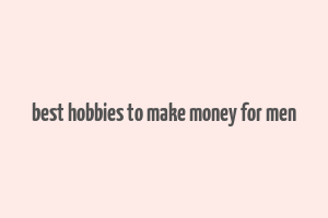 best hobbies to make money for men