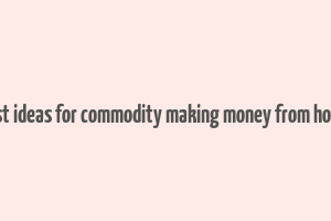 best ideas for commodity making money from home