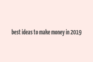 best ideas to make money in 2019