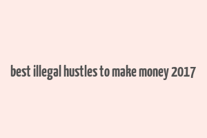 best illegal hustles to make money 2017