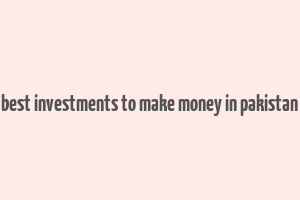 best investments to make money in pakistan