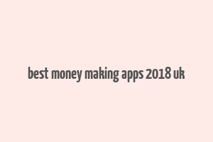 best money making apps 2018 uk