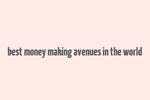 best money making avenues in the world