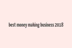 best money making business 2018