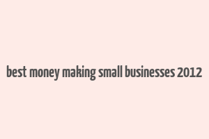 best money making small businesses 2012