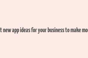 best new app ideas for your business to make money