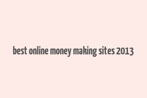 best online money making sites 2013