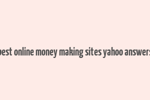 best online money making sites yahoo answers