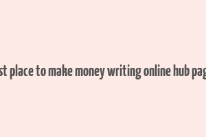 best place to make money writing online hub pages