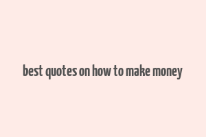 best quotes on how to make money