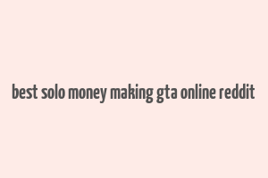 best solo money making gta online reddit