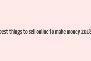 best things to sell online to make money 2018