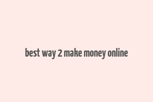 best way 2 make money online