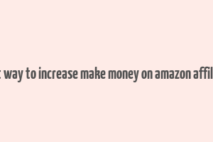 best way to increase make money on amazon affiliate