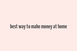 best way to make money at home