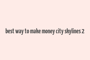 best way to make money city skylines 2