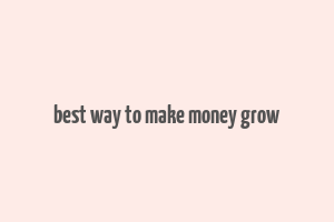 best way to make money grow