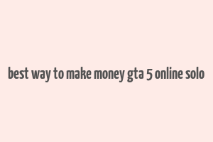 best way to make money gta 5 online solo