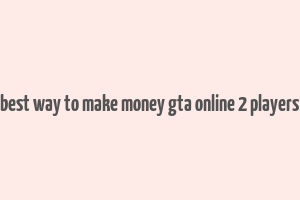 best way to make money gta online 2 players