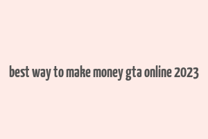 best way to make money gta online 2023