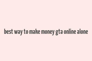 best way to make money gta online alone