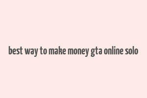 best way to make money gta online solo