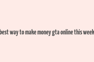 best way to make money gta online this week