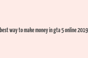 best way to make money in gta 5 online 2019