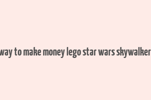 best way to make money lego star wars skywalker saga