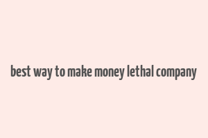 best way to make money lethal company