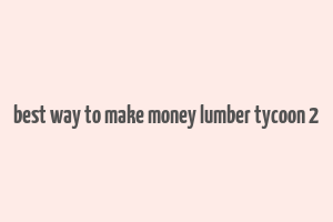 best way to make money lumber tycoon 2