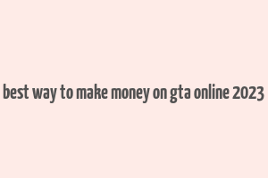 best way to make money on gta online 2023