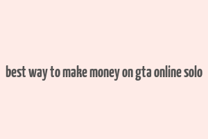 best way to make money on gta online solo